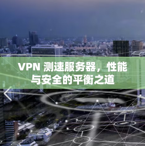 VPN 测速服务器，性能与安全的平衡之道