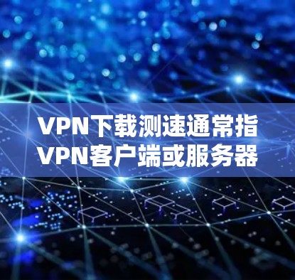 VPN下载测速通常指VPN客户端或服务器在处理下载请求时的响应速度。这可以通过以下方式理解