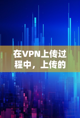 在VPN上传过程中，上传的测速通常指的是数据包的传输速率，即带宽。以下是关于VPN上传测速的详细介绍