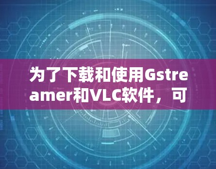 为了下载和使用Gstreamer和VLC软件，可以按照以下步骤进行
