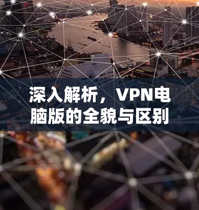 深入解析，VPN电脑版的全貌与区别