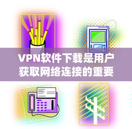 VPN软件下载是用户获取网络连接的重要途径，以下是一些 commonly used VPN 软件及其下载链接，供您参考
