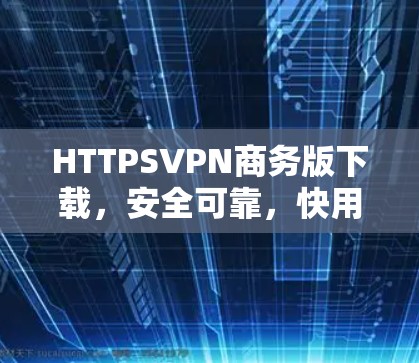 HTTPSVPN商务版下载，安全可靠，快用不费心！