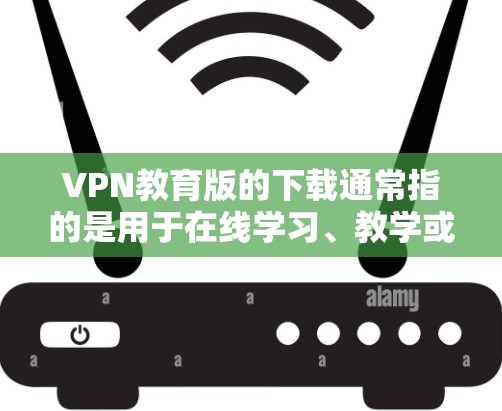 VPN教育版的下载通常指的是用于在线学习、教学或研究的软件，这些软件通常提供了加密的网络连接，以保护用户的数据安全。以下是一些常见的VPN教育版软件及其下载方法