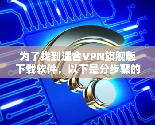 为了找到适合VPN旗舰版下载软件，以下是分步骤的解决方案