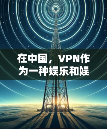在中国，VPN作为一种娱乐和娱乐化的工具，确实有一定的发展。以下是一些主要的VPN平台及其特点