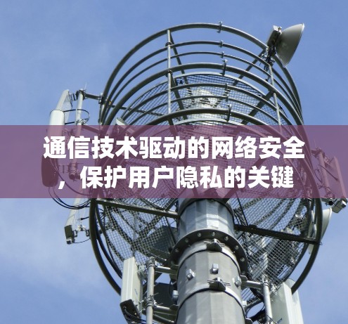 通信技术驱动的网络安全，保护用户隐私的关键