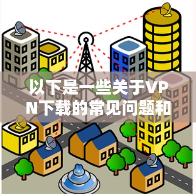 以下是一些关于VPN下载的常见问题和解决方案