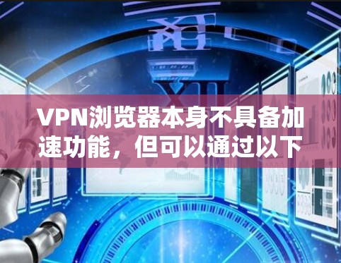 VPN浏览器本身不具备加速功能，但可以通过以下步骤来优化使用体验
