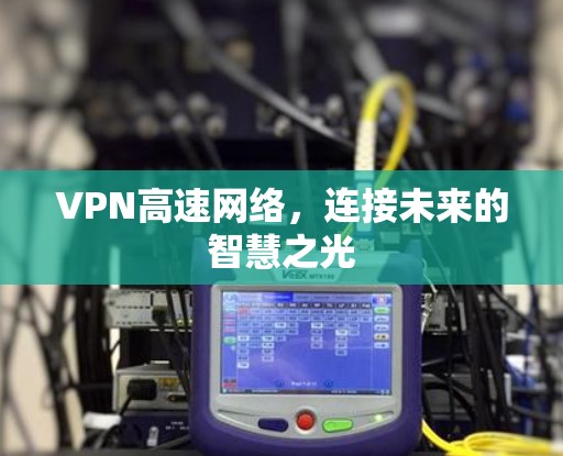VPN高速网络，连接未来的智慧之光