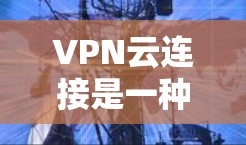 VPN云连接是一种结合了虚拟网络和云服务的技术，用于加密传输数据并管理本地计算机。以下是详细的步骤和注意事项