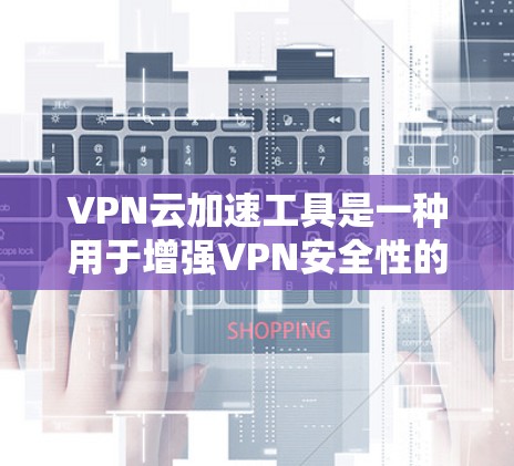 VPN云加速工具是一种用于增强VPN安全性的软件，通过加速网络流量，提高用户体验的同时，可以有效保护用户的数据和隐私。以下是几种常见的VPN云加速工具及其特点
