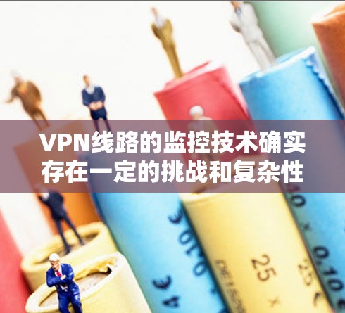 VPN线路的监控技术确实存在一定的挑战和复杂性，尤其是在保护个人隐私和网络安全方面。以下是一些关于VPN线路监测的关键点和建议