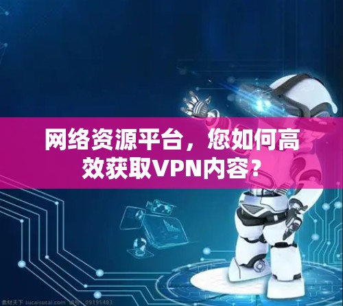 网络资源平台，您如何高效获取VPN内容？