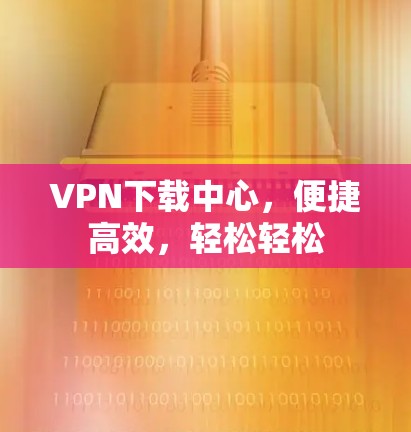 VPN下载中心，便捷高效，轻松轻松