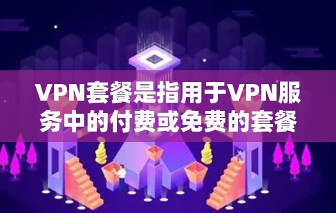 VPN套餐是指用于VPN服务中的付费或免费的套餐，主要包括以下几种类型