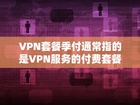 VPN套餐季付通常指的是VPN服务的付费套餐，其中用户可以享受多个服务的组合，如流量、数据、加密等，通常以优惠的形式出现。以下是一些可能的VPN套餐季付情况