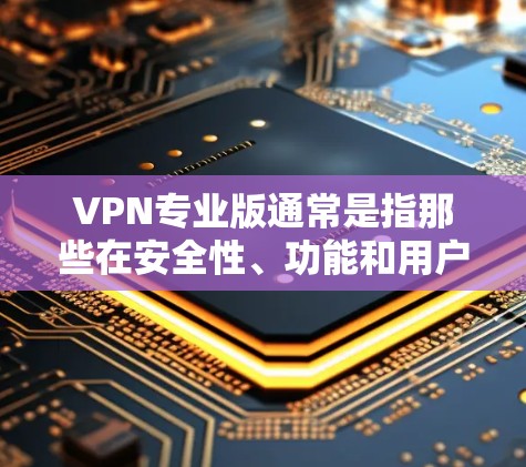VPN专业版通常是指那些在安全性、功能和用户界面方面更复杂的版本。以下是一些VPN专业版的特点和优势