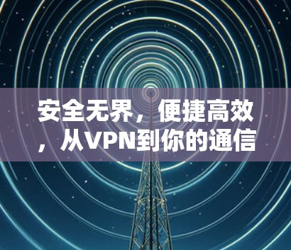 安全无界，便捷高效，从VPN到你的通信助手
