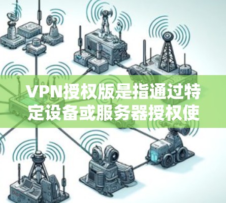 VPN授权版是指通过特定设备或服务器授权使用VPN软件或其他VPN服务。以下是关于如何激活和使用VPN授权版的一些详细步骤和建议