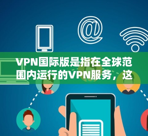 VPN国际版是指在全球范围内运行的VPN服务，这些服务通常通过复杂的网络配置和先进的加密技术来提供更复杂和安全的网络访问。以下是对 VPN 国际版的一些详细说明