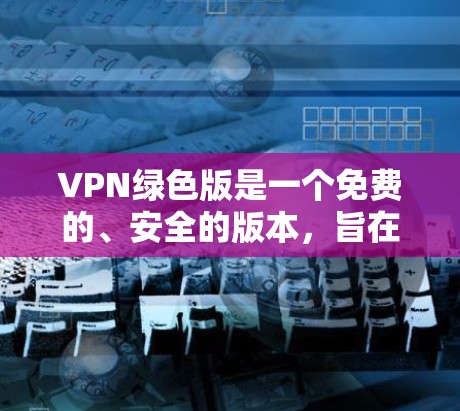 VPN绿色版是一个免费的、安全的版本，旨在提供用户一个简单、直观的网络连接方式。以下是对VPN绿色版的详细分析