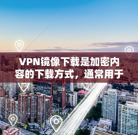 VPN镜像下载是加密内容的下载方式，通常用于访问加密的视频、音乐、游戏或其他内容。以下是关于VPN镜像下载的一些关键点和建议