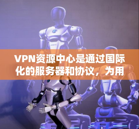 VPN资源中心是通过国际化的服务器和协议，为用户提供访问境外内容的便捷服务。以下是关于这些中心的详细介绍