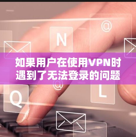 如果用户在使用VPN时遇到了无法登录的问题，可能的原因包括以下几点