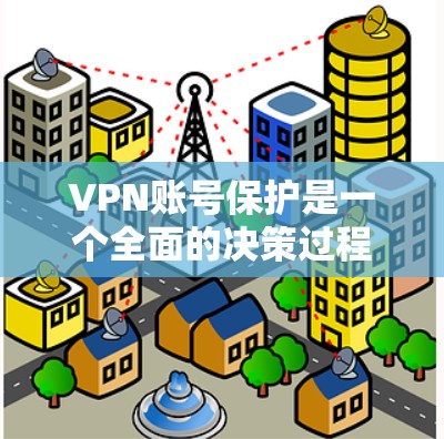 VPN账号保护是一个全面的决策过程，需要从多个方面入手。以下是保护VPN账号的详细步骤
