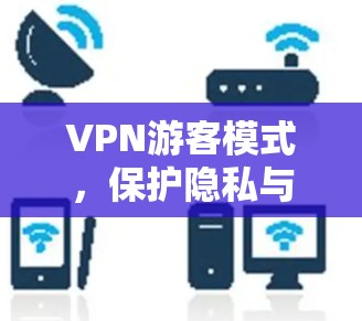 VPN游客模式，保护隐私与提升安全性之全面解决方案
