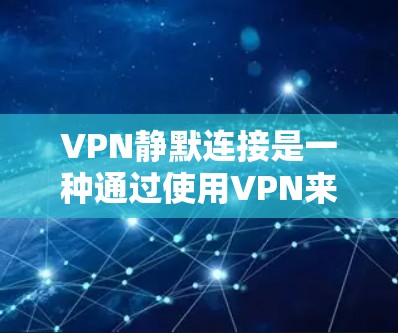 VPN静默连接是一种通过使用VPN来隐藏身份或进行隐藏活动的技术。以下是关于这一概念的详细分析