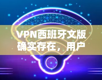 VPN西班牙文版确实存在，用户可以通过以下步骤找到适合的西班牙语环境的VPN服务