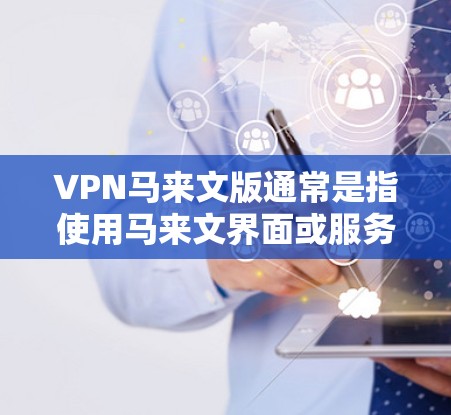 VPN马来文版通常是指使用马来文界面或服务器的VPN软件。这些软件可以帮助用户连接到其他国家的网络，提供安全、匿名的网络连接体验。以下是一些常见的VPN马来文版软件和它们的特点
