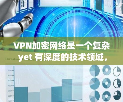 VPN加密网络是一个复杂 yet 有深度的技术领域，其实施和维护需要综合考虑多个方面。以下是对VPN加密网络的系统总结和解释