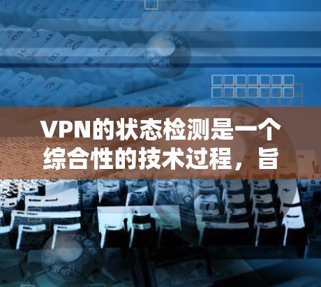 VPN的状态检测是一个综合性的技术过程，旨在监控和检测VPN的正常运行状态，防止被非法入侵。以下是详细的步骤和方法