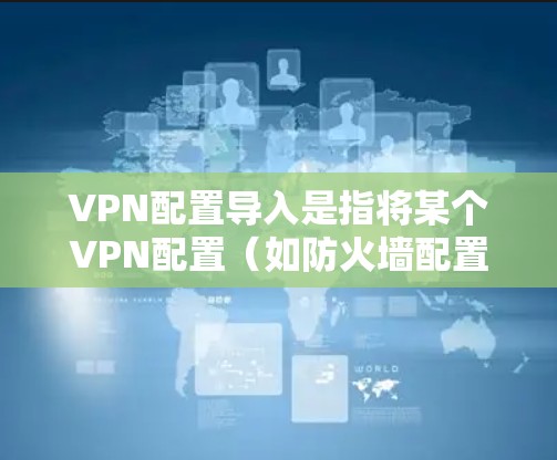VPN配置导入是指将某个VPN配置（如防火墙配置、端口设置、服务器IP地址、服务器密码等）添加到某个VPN服务器上。这种操作通常用于以下场景