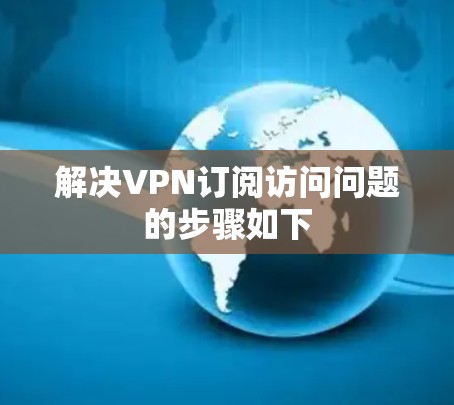 解决VPN订阅访问问题的步骤如下
