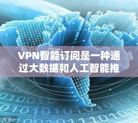 VPN智能订阅是一种通过大数据和人工智能推荐VPN服务的一种方式。它利用用户的历史使用记录、偏好偏好、使用时长等多种数据进行分析，从而生成个性化的推荐列表。以下是使用VPN智能订阅的具体步骤