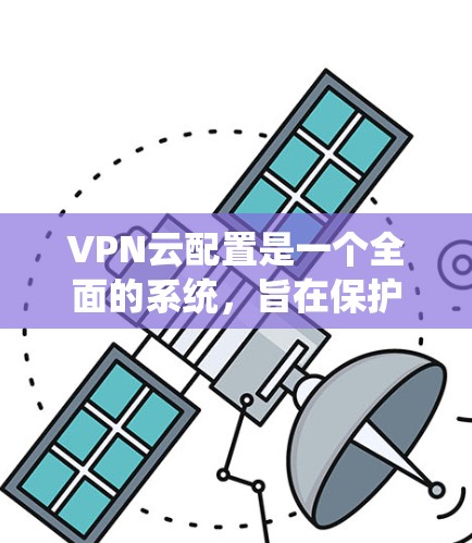 VPN云配置是一个全面的系统，旨在保护用户和企业的网络安全。以下是一个逐步的指南，帮助您理解和实现VPN云配置