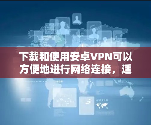 下载和使用安卓VPN可以方便地进行网络连接，适合在移动设备上使用。以下是一个步骤指南，帮助你顺利安装和使用