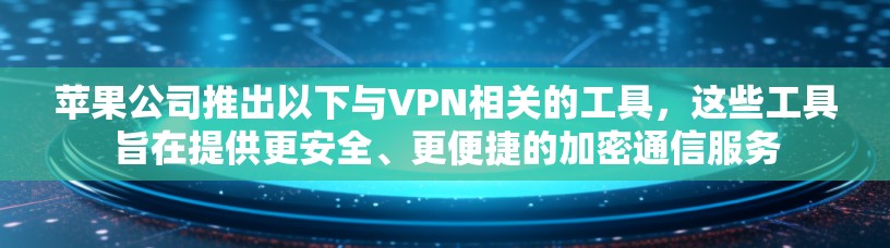 苹果公司推出以下与VPN相关的工具，这些工具旨在提供更安全、更便捷的加密通信服务