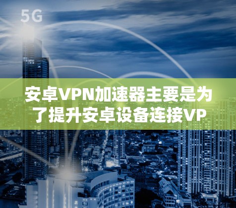 安卓VPN加速器主要是为了提升安卓设备连接VPN网络的速度。由于安卓设备通常配置较为老旧，网络速度和连接稳定性不如苹果设备，因此加速器可以帮助用户更快地连接到高速VPN服务