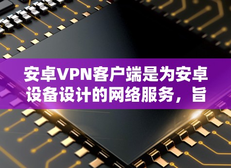 安卓VPN客户端是为安卓设备设计的网络服务，旨在提供安全、可靠的VPN连接，支持多种协议如WPA3、VPN、VPN等。以下是详细的介绍