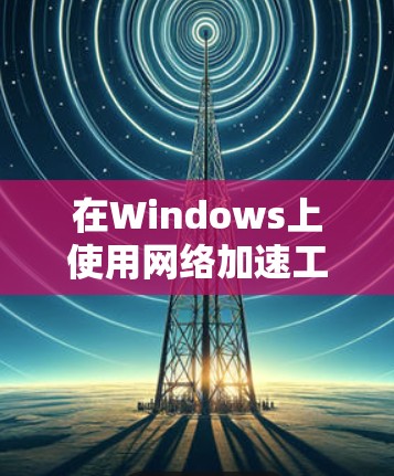 在Windows上使用网络加速工具以提升网络性能，可以按照以下步骤进行