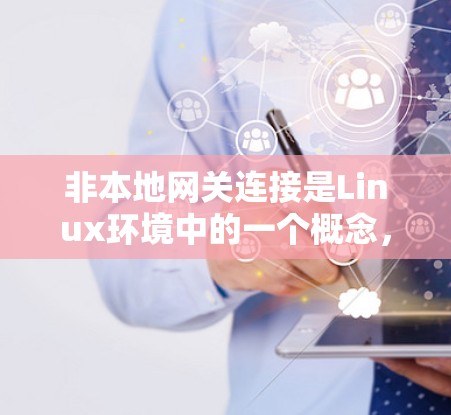 非本地网关连接是Linux环境中的一个概念，用于在非本地服务器之间进行连接，避免共享文件的潜在丢失。以下是关于非本地网关连接的详细说明