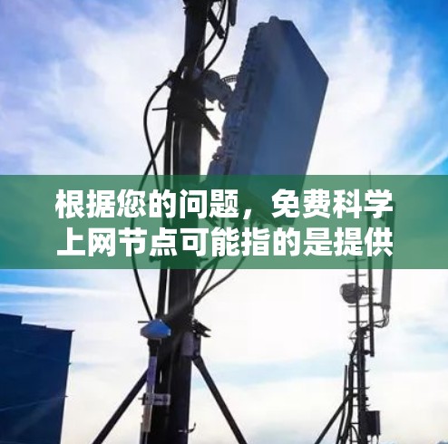 根据您的问题，免费科学上网节点可能指的是提供免费科学资源、在线课程或学术论文分享的在线平台或服务。以下是一些可能的解释和资源