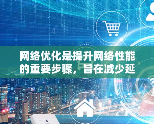 网络优化是提升网络性能的重要步骤，旨在减少延迟、提高响应速度，并防止入侵和恶意软件。为了帮助您选择合适的网络优化软件，以下是几种常用的网络优化软件及其主要功能