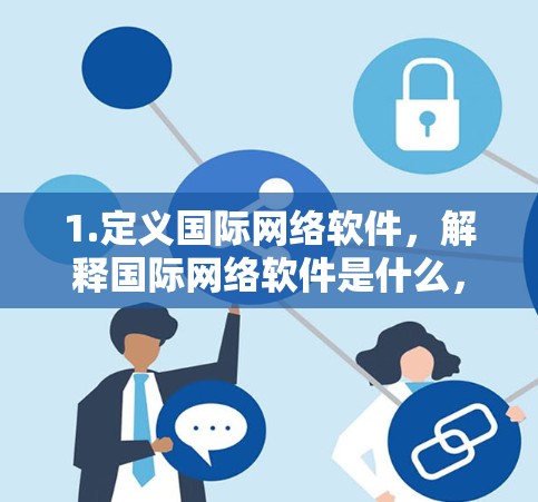 1.定义国际网络软件,解释国际网络软件是什么,它包括哪些功能 1.定义国际网络软件,解释国际网络软件是什么,它包括哪些功能