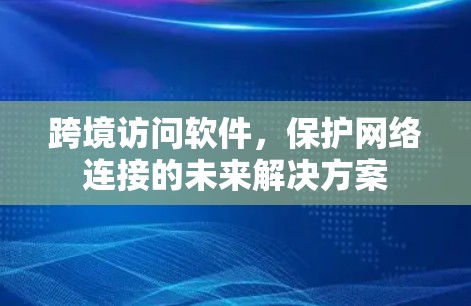 跨境访问软件，保护网络连接的未来解决方案